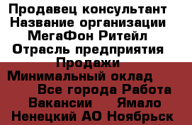 Продавец-консультант › Название организации ­ МегаФон Ритейл › Отрасль предприятия ­ Продажи › Минимальный оклад ­ 25 000 - Все города Работа » Вакансии   . Ямало-Ненецкий АО,Ноябрьск г.